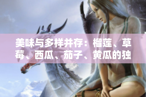美味与多样并存：榴莲、草莓、西瓜、茄子、黄瓜的独特之美