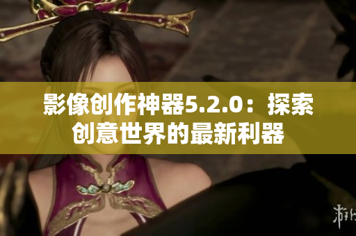 影像创作神器5.2.0：探索创意世界的最新利器