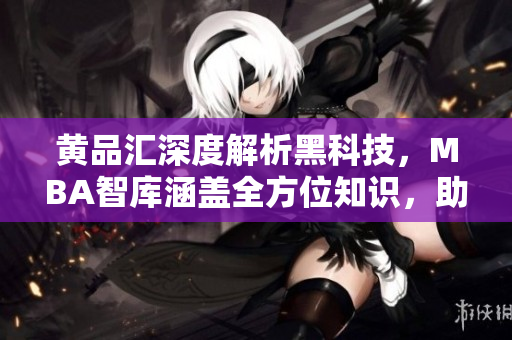 黄品汇深度解析黑科技，MBA智库涵盖全方位知识，助您前行