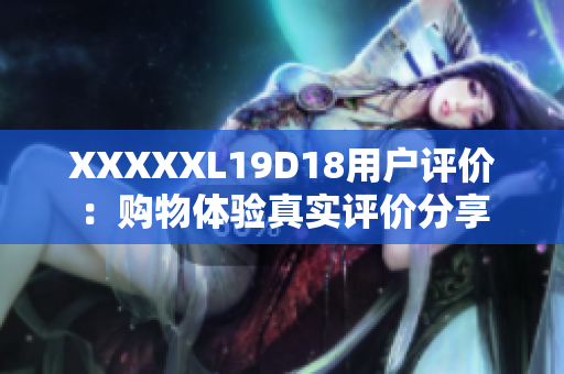 XXXXXL19D18用户评价：购物体验真实评价分享
