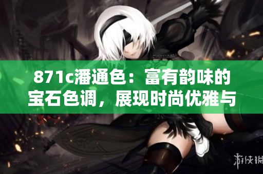 871c潘通色：富有韵味的宝石色调，展现时尚优雅与个性魅力
