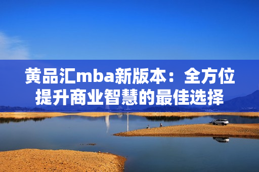 黄品汇mba新版本：全方位提升商业智慧的最佳选择
