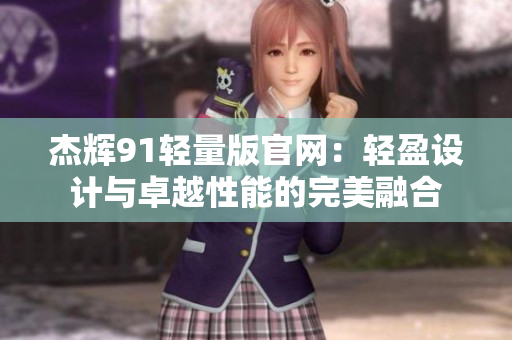 杰辉91轻量版官网：轻盈设计与卓越性能的完美融合