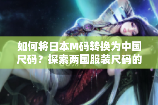 如何将日本M码转换为中国尺码？探索两国服装尺码的差异和转换方法