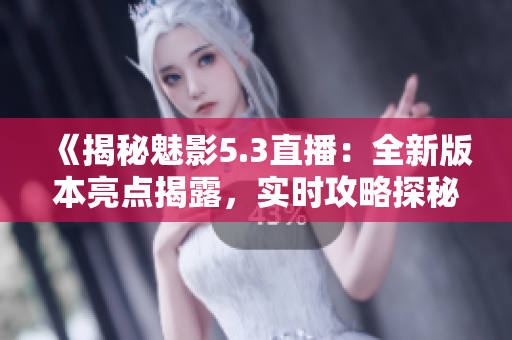 《揭秘魅影5.3直播：全新版本亮点揭露，实时攻略探秘，玩家互动乐趣大揭秘》