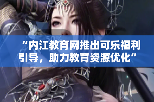 “内江教育网推出可乐福利引导，助力教育资源优化”