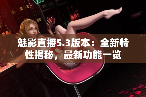 魅影直播5.3版本：全新特性揭秘，最新功能一览