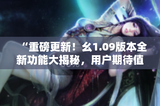 “重磅更新！幺1.09版本全新功能大揭秘，用户期待值高涨！”