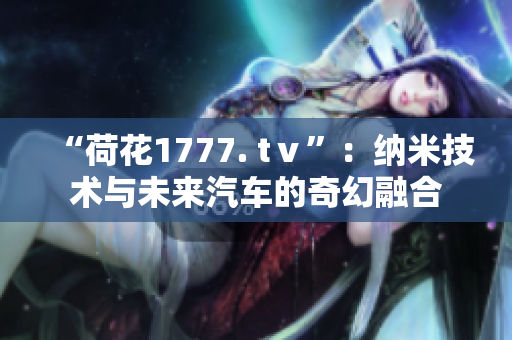 “荷花1777. tⅴ”：纳米技术与未来汽车的奇幻融合