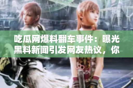 吃瓜网爆料翻车事件：曝光黑料新闻引发网友热议，你看了吗？