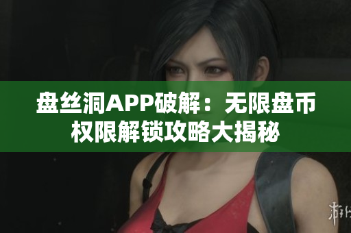 盘丝洞APP破解：无限盘币权限解锁攻略大揭秘