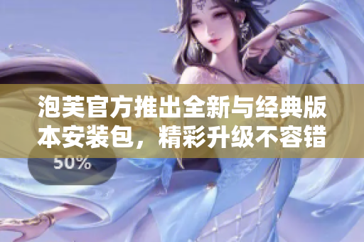 泡芙官方推出全新与经典版本安装包，精彩升级不容错过