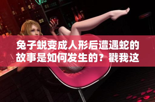 兔子蜕变成人形后遭遇蛇的故事是如何发生的？戳我这里看哦