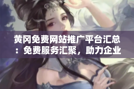 黄冈免费网站推广平台汇总：免费服务汇聚，助力企业网络推广，打造品牌新风貌