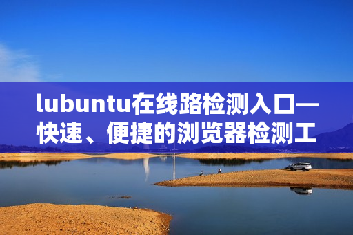 lubuntu在线路检测入口—快速、便捷的浏览器检测工具