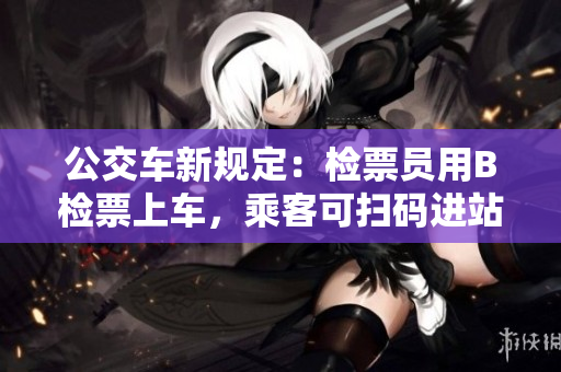 公交车新规定：检票员用B检票上车，乘客可扫码进站乘车