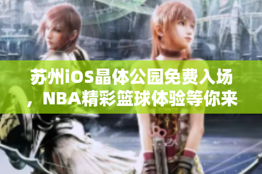 苏州iOS晶体公园免费入场，NBA精彩篮球体验等你来！