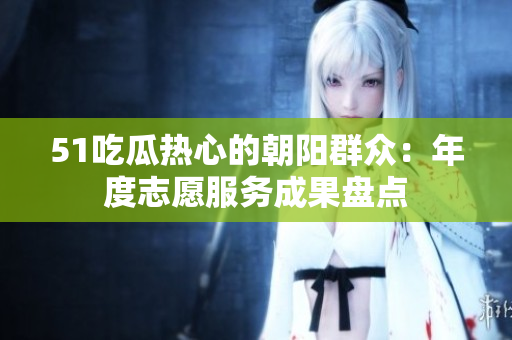 51吃瓜热心的朝阳群众：年度志愿服务成果盘点