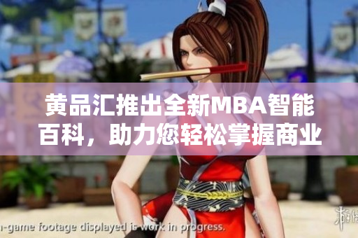黄品汇推出全新MBA智能百科，助力您轻松掌握商业智慧