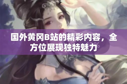 国外黄冈B站的精彩内容，全方位展现独特魅力