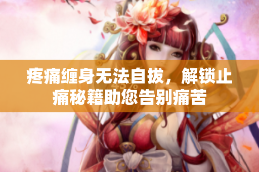 疼痛缠身无法自拔，解锁止痛秘籍助您告别痛苦