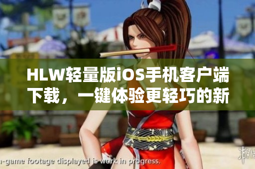 HLW轻量版iOS手机客户端下载，一键体验更轻巧的新版应用