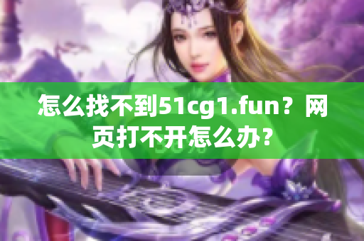 怎么找不到51cg1.fun？网页打不开怎么办？