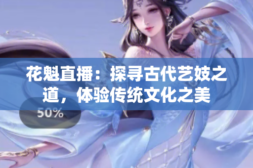 花魁直播：探寻古代艺妓之道，体验传统文化之美