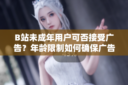 B站未成年用户可否接受广告？年龄限制如何确保广告合规？