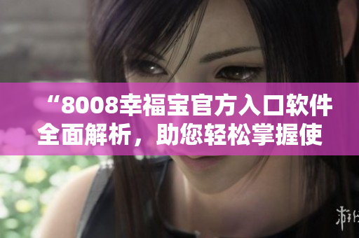 “8008幸福宝官方入口软件全面解析，助您轻松掌握使用技巧”