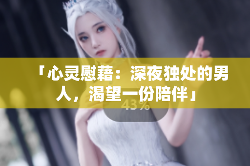 「心灵慰藉：深夜独处的男人，渴望一份陪伴」