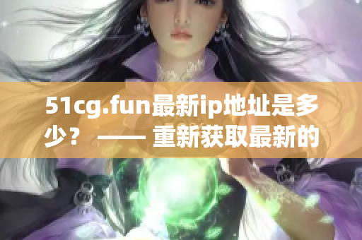 51cg.fun最新ip地址是多少？ —— 重新获取最新的51cg.fun的IP地址