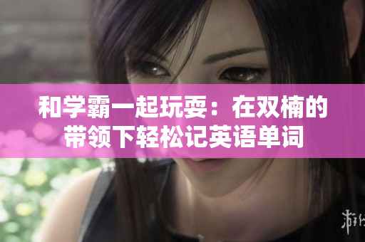 和学霸一起玩耍：在双楠的带领下轻松记英语单词