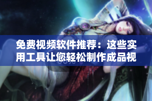 免费视频软件推荐：这些实用工具让您轻松制作成品视频
