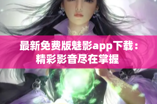 最新免费版魅影app下载：精彩影音尽在掌握 