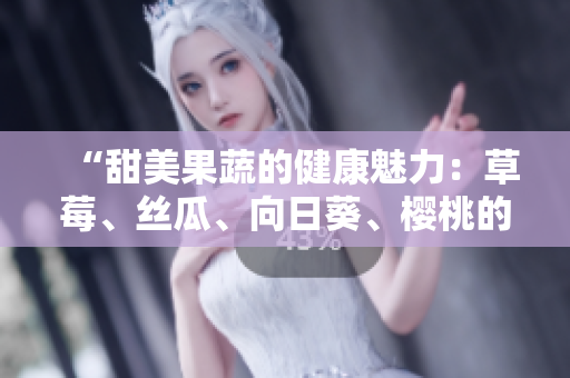 “甜美果蔬的健康魅力：草莓、丝瓜、向日葵、樱桃的功效揭秘”