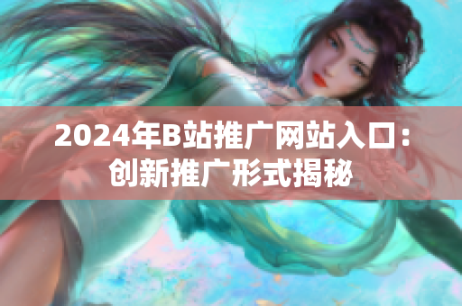 2024年B站推广网站入口：创新推广形式揭秘