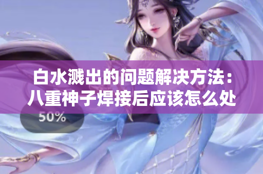 白水溅出的问题解决方法：八重神子焊接后应该怎么处理？