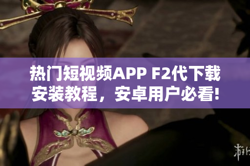 热门短视频APP F2代下载安装教程，安卓用户必看!