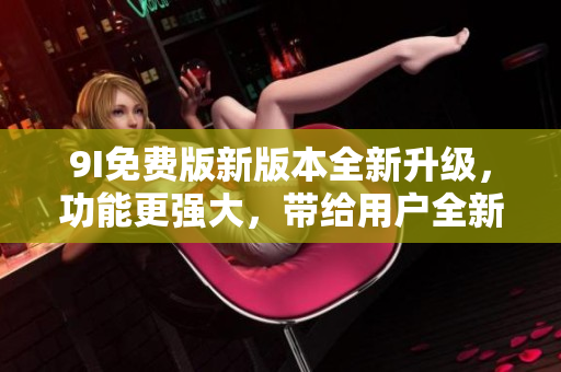 9I免费版新版本全新升级，功能更强大，带给用户全新体验