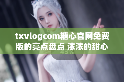 txvlogcom糖心官网免费版的亮点盘点 浓浓的甜心体验免费送