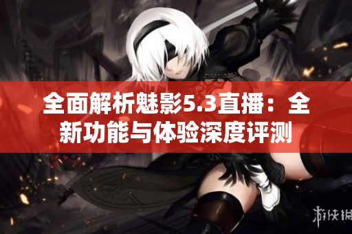 全面解析魅影5.3直播：全新功能与体验深度评测