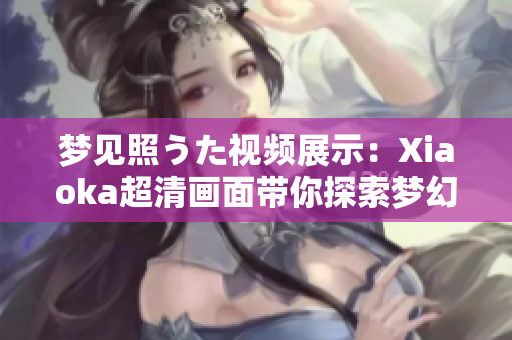 梦见照うた视频展示：Xiaoka超清画面带你探索梦幻世界