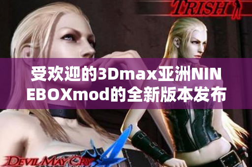 受欢迎的3Dmax亚洲NINEBOXmod的全新版本发布：突破性创新带来的全新体验