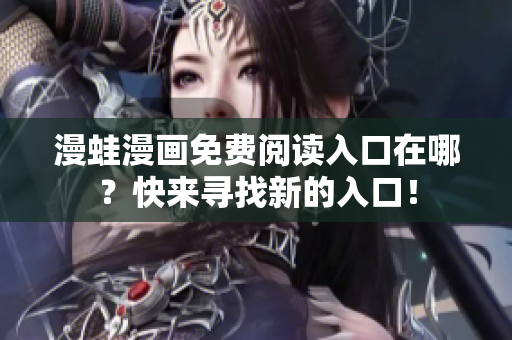 漫蛙漫画免费阅读入口在哪？快来寻找新的入口！