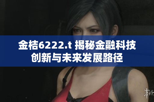 金桔6222.t 揭秘金融科技创新与未来发展路径