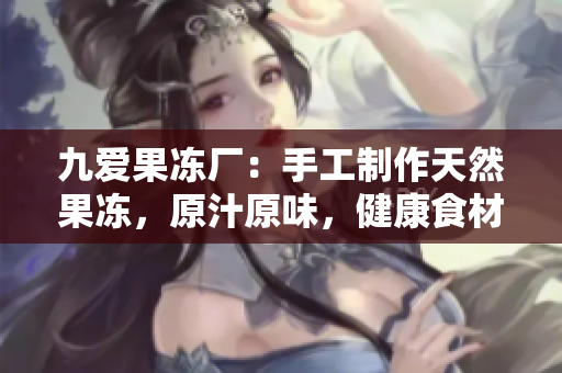 九爱果冻厂：手工制作天然果冻，原汁原味，健康食材，欢迎品尝