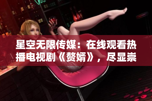 星空无限传媒：在线观看热播电视剧《赘婿》，尽显崇尚家国情怀
