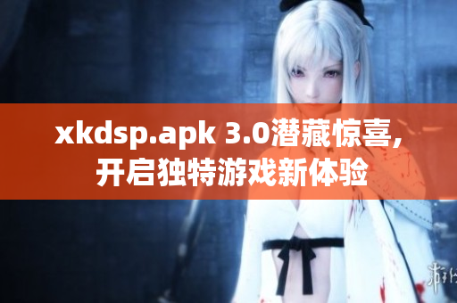 xkdsp.apk 3.0潜藏惊喜, 开启独特游戏新体验