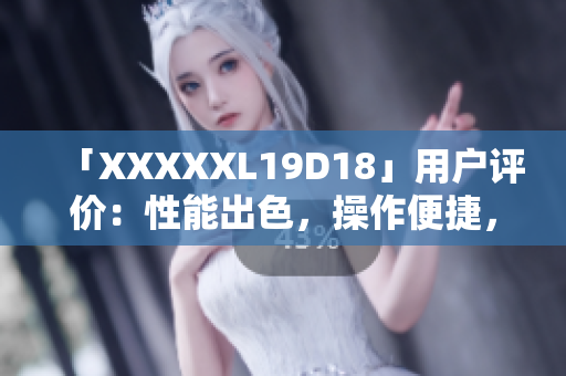 「XXXXXL19D18」用户评价：性能出色，操作便捷，用户赞誉如潮